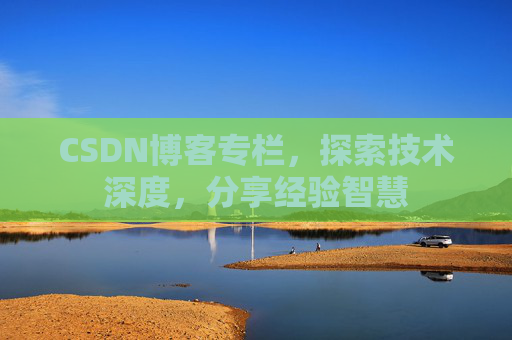 CSDN博客专栏，探索技术深度，分享经验智慧